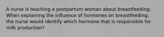 A nurse is teaching a postpartum woman about breastfeeding. When explaining the influence of hormones on breastfeeding, the nurse would identify which hormone that is responsible for milk production?