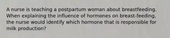 A nurse is teaching a postpartum woman about breastfeeding. When explaining the influence of hormones on breast-feeding, the nurse would identify which hormone that is responsible for milk production?