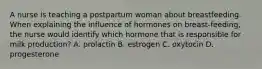 A nurse is teaching a postpartum woman about breastfeeding. When explaining the influence of hormones on breast-feeding, the nurse would identify which hormone that is responsible for milk production? A. prolactin B. estrogen C. oxytocin D. progesterone