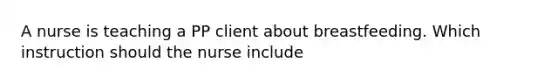 A nurse is teaching a PP client about breastfeeding. Which instruction should the nurse include