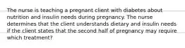 The nurse is teaching a pregnant client with diabetes about nutrition and insulin needs during pregnancy. The nurse determines that the client understands dietary and insulin needs if the client states that the second half of pregnancy may require which treatment?