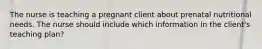 The nurse is teaching a pregnant client about prenatal nutritional needs. The nurse should include which information in the client's teaching plan?