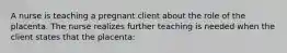 A nurse is teaching a pregnant client about the role of the placenta. The nurse realizes further teaching is needed when the client states that the placenta: