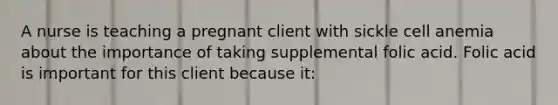 A nurse is teaching a pregnant client with sickle cell anemia about the importance of taking supplemental folic acid. Folic acid is important for this client because it: