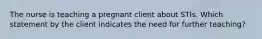 The nurse is teaching a pregnant client about STIs. Which statement by the client indicates the need for further teaching?