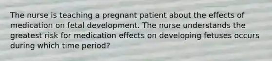 The nurse is teaching a pregnant patient about the effects of medication on fetal development. The nurse understands the greatest risk for medication effects on developing fetuses occurs during which time period?