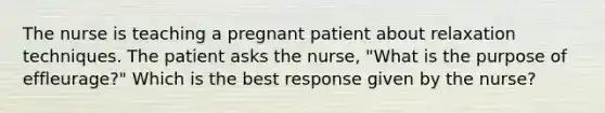 The nurse is teaching a pregnant patient about relaxation techniques. The patient asks the nurse, "What is the purpose of effleurage?" Which is the best response given by the nurse?