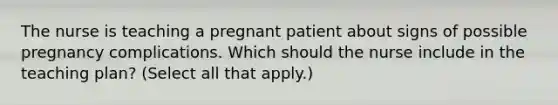 The nurse is teaching a pregnant patient about signs of possible pregnancy complications. Which should the nurse include in the teaching plan? (Select all that apply.)