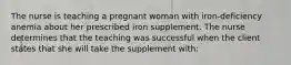 The nurse is teaching a pregnant woman with iron-deficiency anemia about her prescribed iron supplement. The nurse determines that the teaching was successful when the client states that she will take the supplement with: