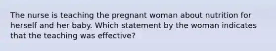 The nurse is teaching the pregnant woman about nutrition for herself and her baby. Which statement by the woman indicates that the teaching was effective?