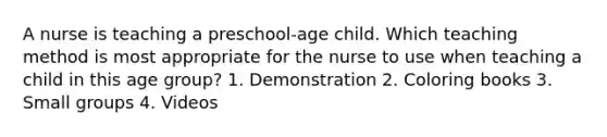 A nurse is teaching a preschool-age child. Which teaching method is most appropriate for the nurse to use when teaching a child in this age group? 1. Demonstration 2. Coloring books 3. Small groups 4. Videos