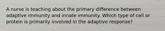 A nurse is teaching about the primary difference between adaptive immunity and innate immunity. Which type of cell or protein is primarily involved in the adaptive response?