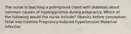 The nurse is teaching a primigravid client with diabetes about common causes of hyperglycemia during pregnancy. Which of the following would the nurse​ include? Obesity before conception Fetal macrosomia ​Pregnancy-induced hypertension Maternal infection