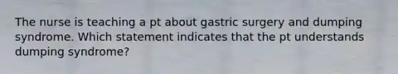 The nurse is teaching a pt about gastric surgery and dumping syndrome. Which statement indicates that the pt understands dumping syndrome?