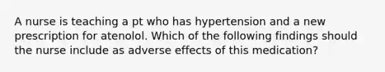 A nurse is teaching a pt who has hypertension and a new prescription for atenolol. Which of the following findings should the nurse include as adverse effects of this medication?