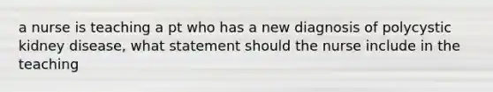 a nurse is teaching a pt who has a new diagnosis of polycystic kidney disease, what statement should the nurse include in the teaching