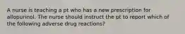 A nurse is teaching a pt who has a new prescription for allopurinol. The nurse should instruct the pt to report which of the following adverse drug reactions?