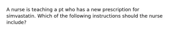 A nurse is teaching a pt who has a new prescription for simvastatin. Which of the following instructions should the nurse include?