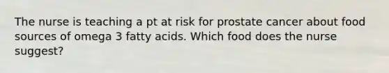 The nurse is teaching a pt at risk for prostate cancer about food sources of omega 3 fatty acids. Which food does the nurse suggest?