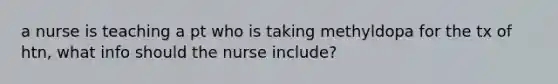 a nurse is teaching a pt who is taking methyldopa for the tx of htn, what info should the nurse include?