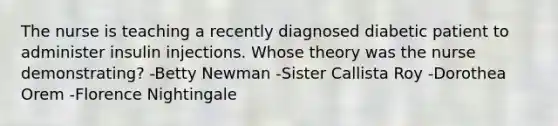 The nurse is teaching a recently diagnosed diabetic patient to administer insulin injections. Whose theory was the nurse demonstrating? -Betty Newman -Sister Callista Roy -Dorothea Orem -Florence Nightingale