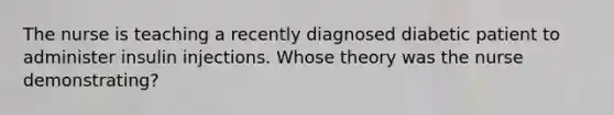 The nurse is teaching a recently diagnosed diabetic patient to administer insulin injections. Whose theory was the nurse demonstrating?