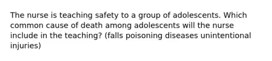 The nurse is teaching safety to a group of adolescents. Which common cause of death among adolescents will the nurse include in the teaching? (falls poisoning diseases unintentional injuries)