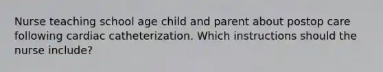 Nurse teaching school age child and parent about postop care following cardiac catheterization. Which instructions should the nurse include?