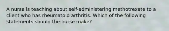 A nurse is teaching about self-administering methotrexate to a client who has rheumatoid arthritis. Which of the following statements should the nurse make?