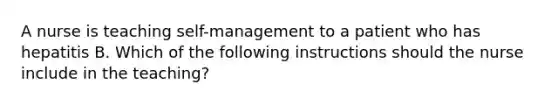 A nurse is teaching self-management to a patient who has hepatitis B. Which of the following instructions should the nurse include in the teaching?