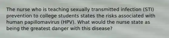 The nurse who is teaching sexually transmitted infection (STI) prevention to college students states the risks associated with human papillomavirus (HPV). What would the nurse state as being the greatest danger with this disease?