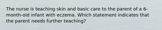 The nurse is teaching skin and basic care to the parent of a 6-month-old infant with eczema. Which statement indicates that the parent needs further teaching?