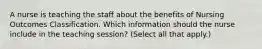 A nurse is teaching the staff about the benefits of Nursing Outcomes Classification. Which information should the nurse include in the teaching session? (Select all that apply.)