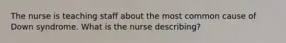 The nurse is teaching staff about the most common cause of Down syndrome. What is the nurse describing?