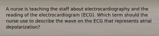 A nurse is teaching the staff about electrocardiography and the reading of the electrocardiogram (ECG). Which term should the nurse use to describe the wave on the ECG that represents atrial depolarization?