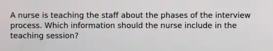 A nurse is teaching the staff about the phases of the interview process. Which information should the nurse include in the teaching session?