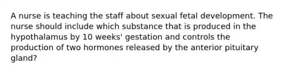 A nurse is teaching the staff about sexual fetal development. The nurse should include which substance that is produced in the hypothalamus by 10 weeks' gestation and controls the production of two hormones released by the anterior pituitary gland?