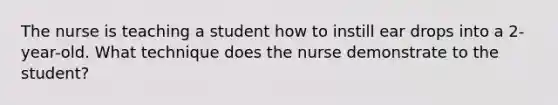 The nurse is teaching a student how to instill ear drops into a 2-year-old. What technique does the nurse demonstrate to the student?