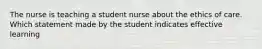 The nurse is teaching a student nurse about the ethics of care. Which statement made by the student indicates effective learning