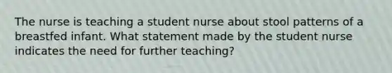 The nurse is teaching a student nurse about stool patterns of a breastfed infant. What statement made by the student nurse indicates the need for further teaching?