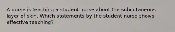 A nurse is teaching a student nurse about the subcutaneous layer of skin. Which statements by the student nurse shows effective teaching?