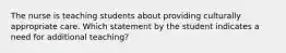 The nurse is teaching students about providing culturally appropriate care. Which statement by the student indicates a need for additional teaching?