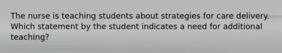 The nurse is teaching students about strategies for care delivery. Which statement by the student indicates a need for additional teaching?