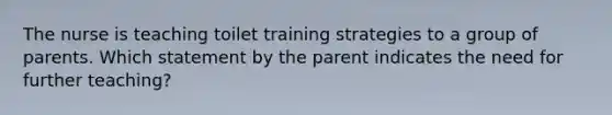 The nurse is teaching toilet training strategies to a group of parents. Which statement by the parent indicates the need for further teaching?