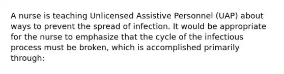 A nurse is teaching Unlicensed Assistive Personnel (UAP) about ways to prevent the spread of infection. It would be appropriate for the nurse to emphasize that the cycle of the infectious process must be broken, which is accomplished primarily through: