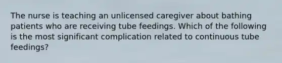 The nurse is teaching an unlicensed caregiver about bathing patients who are receiving tube feedings. Which of the following is the most significant complication related to continuous tube feedings?