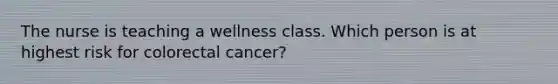 The nurse is teaching a wellness class. Which person is at highest risk for colorectal cancer?