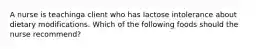 A nurse is teachinga client who has lactose intolerance about dietary modifications. Which of the following foods should the nurse recommend?