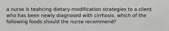 a nurse is teahcing dietary-modification strategies to a client who has been newly diagnosed with cirrhosis. which of the following foods should the nurse recommend?