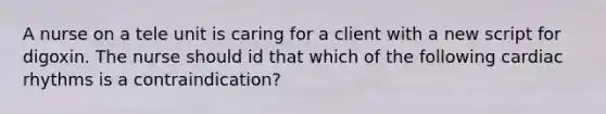 A nurse on a tele unit is caring for a client with a new script for digoxin. The nurse should id that which of the following cardiac rhythms is a contraindication?